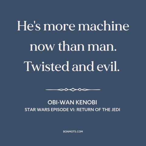 A quote from Star Wars Episode VI: Return of the Jedi about man and machine: “He's more machine now than man. Twisted”