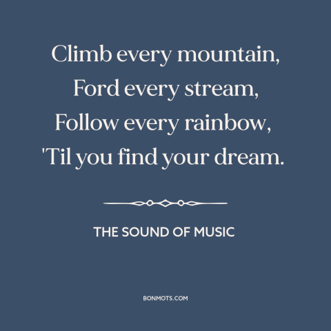 A quote from The Sound of Music about following your dreams: “Climb every mountain, Ford every stream, Follow every…”