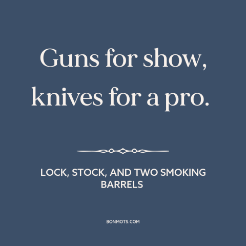 A quote from Lock, Stock, and Two Smoking Barrels about guns: “Guns for show, knives for a pro.”