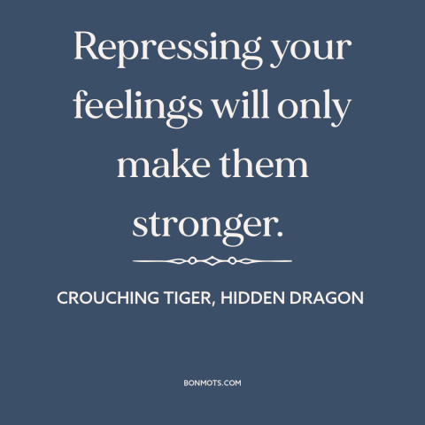 A quote from Crouching Tiger, Hidden Dragon about repression: “Repressing your feelings will only make them stronger.”