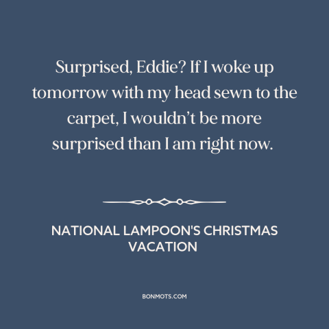 A quote from National Lampoon's Christmas Vacation about surprise: “Surprised, Eddie? If I woke up tomorrow with my head…”