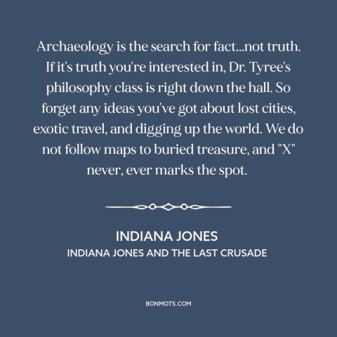 A quote from Indiana Jones and the Last Crusade about archaeology: “Archaeology is the search for fact...not truth.”