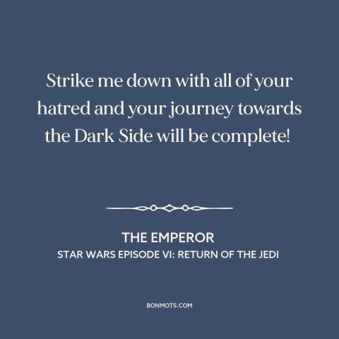 A quote from Star Wars Episode VI: Return of the Jedi about the dark side: “Strike me down with all of your…”