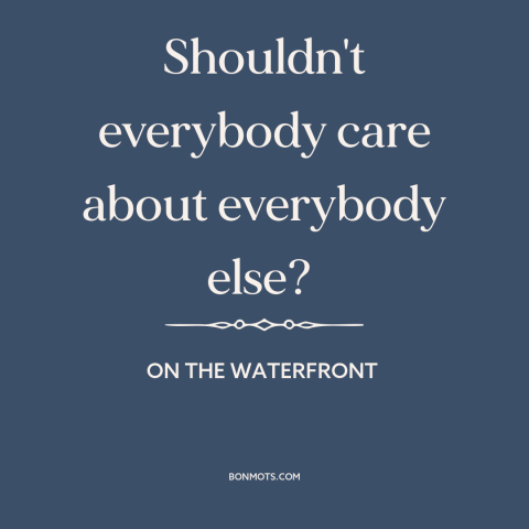 A quote from On the Waterfront about interconnectedness of all people: “Shouldn't everybody care about everybody else?”