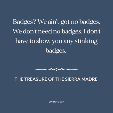 A quote from The Treasure of the Sierra Madre about authority: “Badges? We ain't got no badges. We don't need no…”