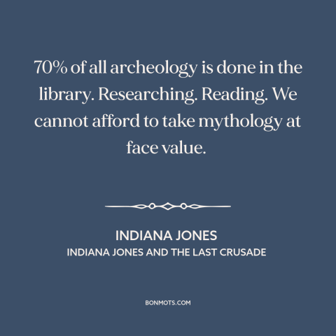 A quote from Indiana Jones and the Last Crusade about archaeology: “70% of all archeology is done in the library.”