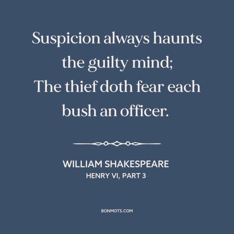 A quote by William Shakespeare about guilty conscience: “Suspicion always haunts the guilty mind; The thief doth fear…”