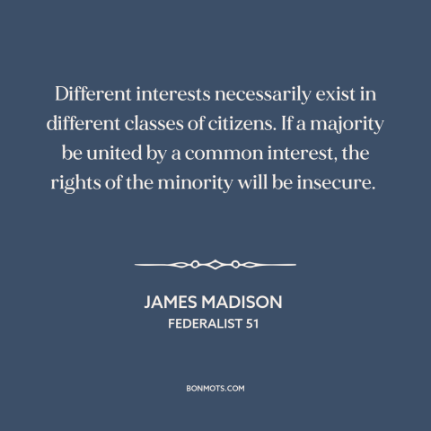 A quote by James Madison about minority rights: “Different interests necessarily exist in different classes of citizens.”