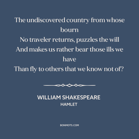 A quote by William Shakespeare about mystery of death: “The undiscovered country from whose bourn No traveler returns…”