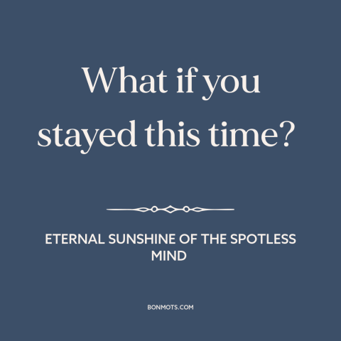 A quote from Eternal Sunshine of the Spotless Mind about relationships: “What if you stayed this time?”