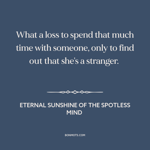 A quote from Eternal Sunshine of the Spotless Mind about broken relationships: “What a loss to spend that much time…”