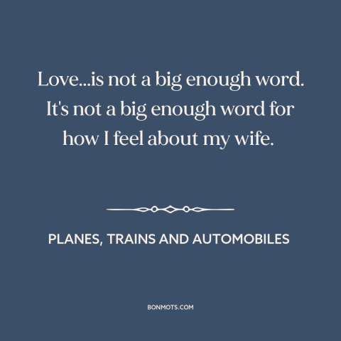 A quote from Planes, Trains and Automobiles about marriage: “Love...is not a big enough word. It's not a big enough word…”