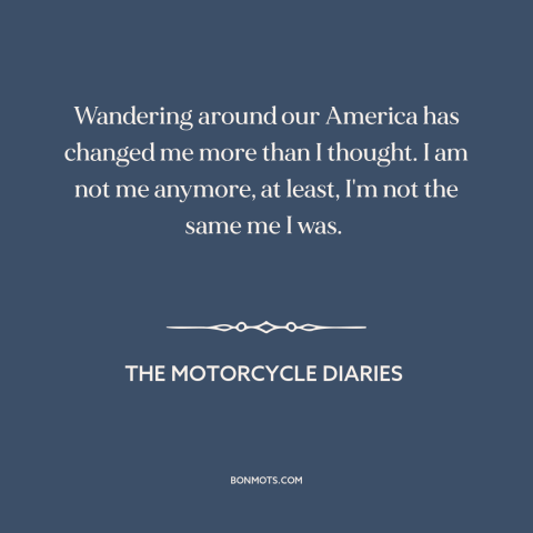 A quote from The Motorcycle Diaries about effects of travel: “Wandering around our America has changed me more than I…”