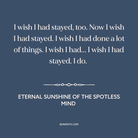 A quote from Eternal Sunshine of the Spotless Mind about regrets: “I wish I had stayed, too. Now I wish I had stayed. I…”