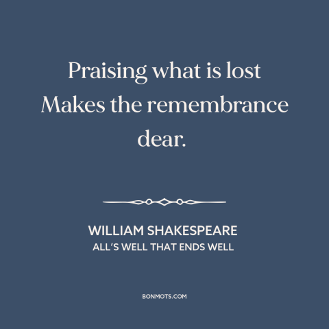 A quote by William Shakespeare about looking back: “Praising what is lost Makes the remembrance dear.”