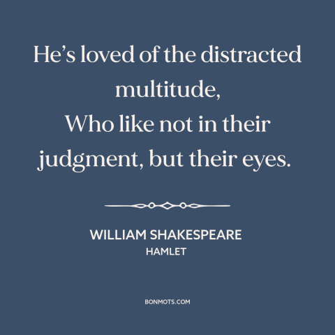 A quote by William Shakespeare about the masses: “He’s loved of the distracted multitude, Who like not in their…”