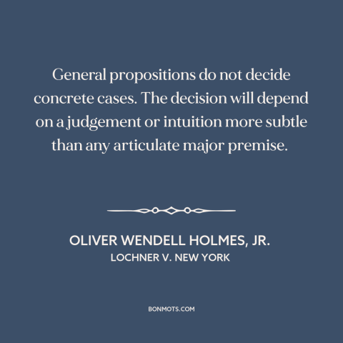 A quote by Oliver Wendell Holmes, Jr.  about legal theory: “General propositions do not decide concrete cases. The decision…”