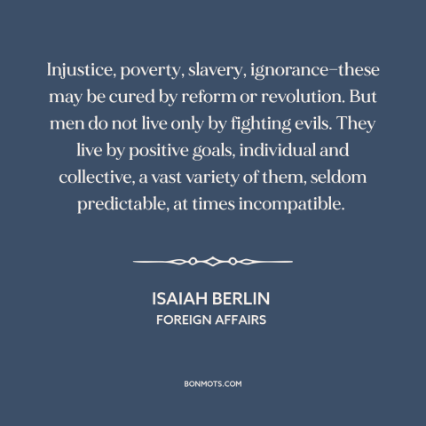 A quote by Isaiah Berlin about motivation: “Injustice, poverty, slavery, ignorance—these may be cured by reform…”