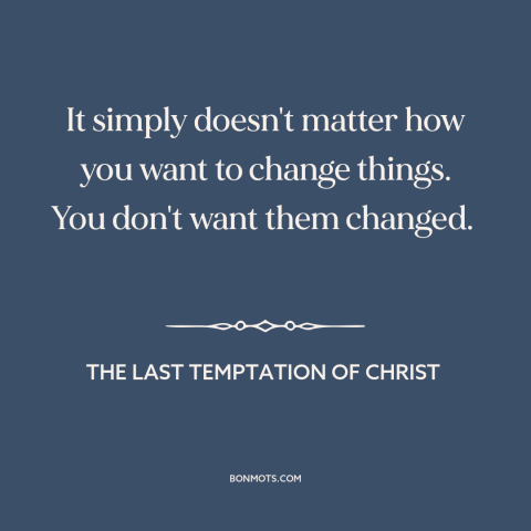 A quote from The Last Temptation of Christ about resistance to change: “It simply doesn't matter how you want…”