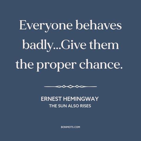 A quote by Ernest Hemingway about human nature: “Everyone behaves badly...Give them the proper chance.”