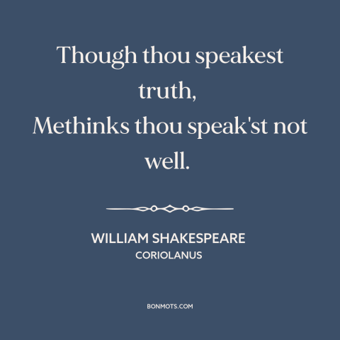 A quote by William Shakespeare about telling the truth: “Though thou speakest truth, Methinks thou speak'st not well.”