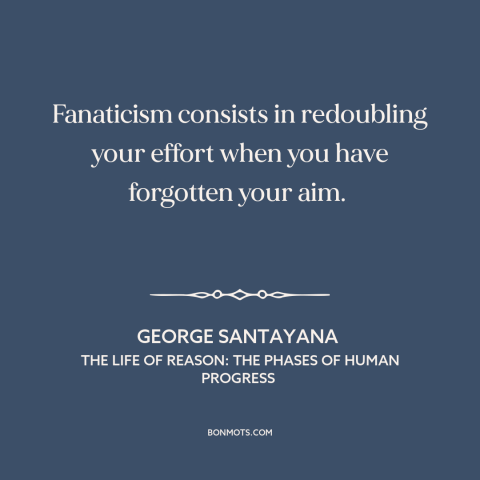 A quote by George Santayana about fanaticism: “Fanaticism consists in redoubling your effort when you have forgotten your…”