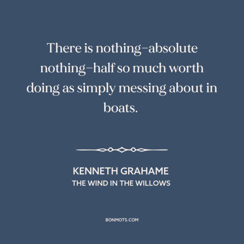 A quote by Kenneth Grahame about boats: “There is nothing—absolute nothing—half so much worth doing as simply messing…”