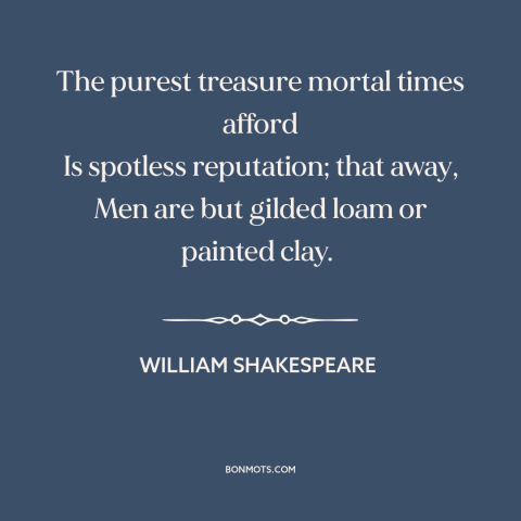 A quote by William Shakespeare about reputation: “The purest treasure mortal times afford Is spotless reputation; that…”