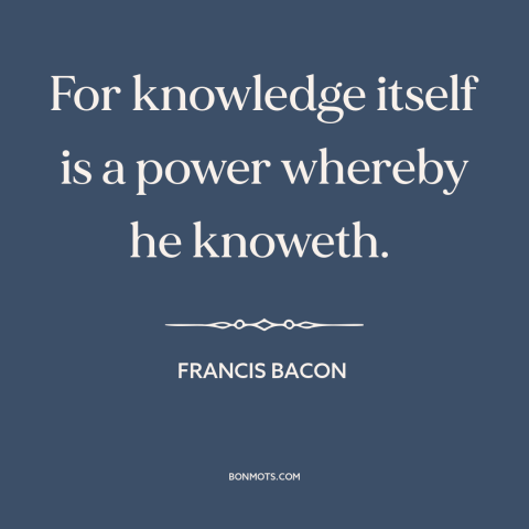 A quote by Francis Bacon about nature of knowledge: “For knowledge itself is a power whereby he knoweth.”