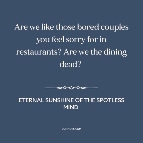 A quote from Eternal Sunshine of the Spotless Mind about fading love: “Are we like those bored couples you feel sorry for…”