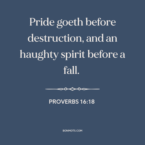 A quote from The Bible about pride: “Pride goeth before destruction, and an haughty spirit before a fall.”