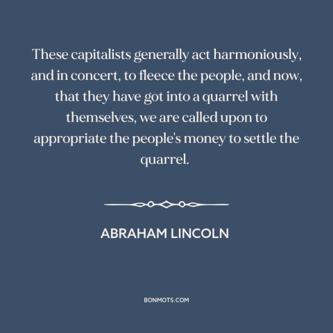 A quote by Abraham Lincoln about too big to fail: “These capitalists generally act harmoniously, and in concert, to…”