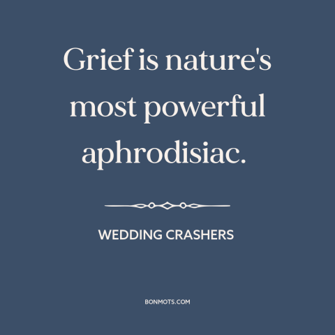 A quote from Wedding Crashers about turn-ons: “Grief is nature's most powerful aphrodisiac.”