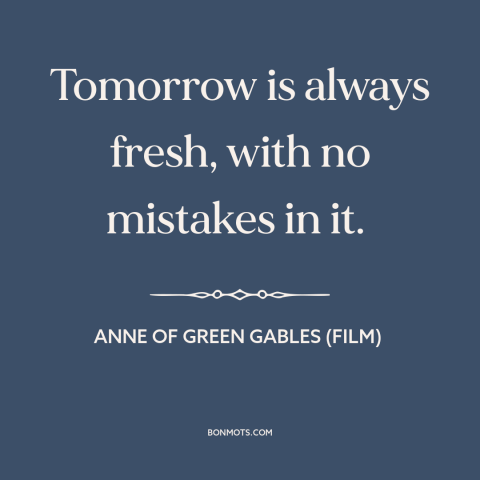 A quote from Anne of Green Gables (film) about new beginnings: “Tomorrow is always fresh, with no mistakes in it.”