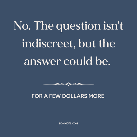 A quote from For a Few Dollars More about questions: “No. The question isn't indiscreet, but the answer could be.”