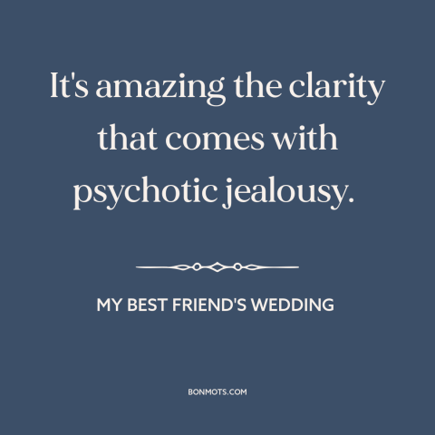 A quote from My Best Friend's Wedding  about jealousy: “It's amazing the clarity that comes with psychotic jealousy.”