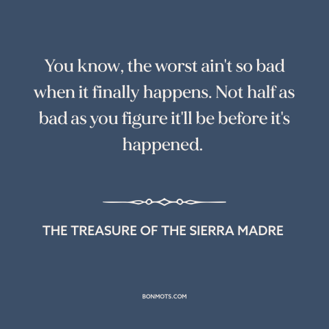 A quote from The Treasure of the Sierra Madre about fear: “You know, the worst ain't so bad when it finally happens. Not…”