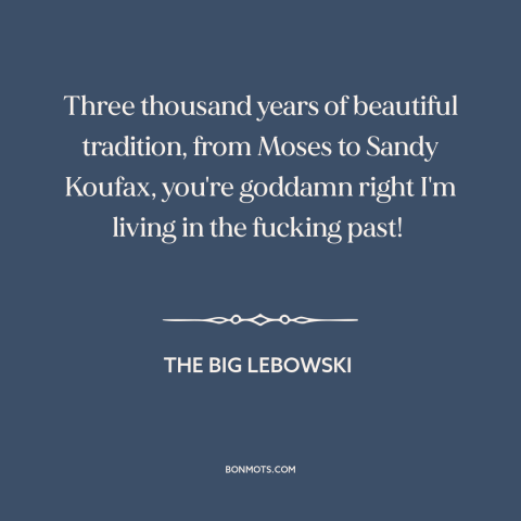 A quote from The Big Lebowski about judaism: “Three thousand years of beautiful tradition, from Moses to Sandy…”