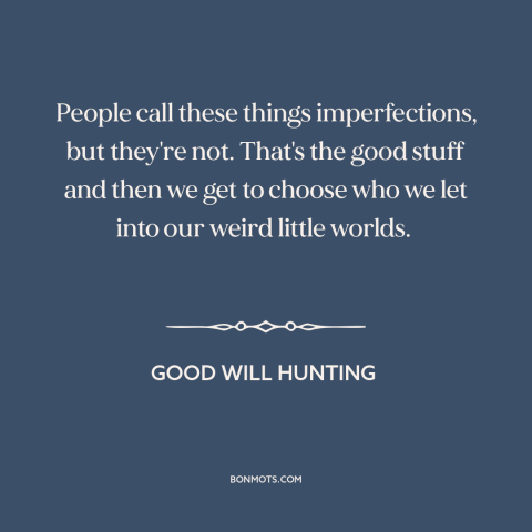 A quote from Good Will Hunting about relationships: “People call these things imperfections, but they're not. That's the…”