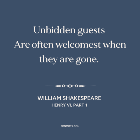 A quote by William Shakespeare about guests and visitors: “Unbidden guests Are often welcomest when they are gone.”