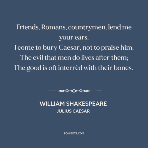 A quote by William Shakespeare about reputation
: “Friends, Romans, countrymen, lend me your ears. I come to bury Caesar…”