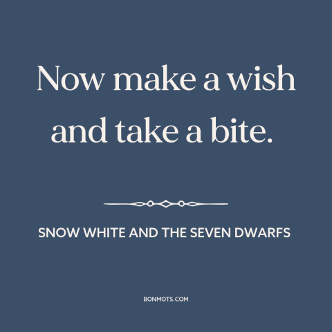 A quote from Snow White and the Seven Dwarfs about wishes: “Now make a wish and take a bite.”