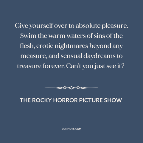 A quote from The Rocky Horror Picture Show about hedonism: “Give yourself over to absolute pleasure. Swim the warm waters…”