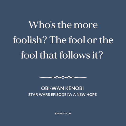 A quote from Star Wars Episode IV: A New Hope about foolishness: “Who's the more foolish? The fool or the fool that…”