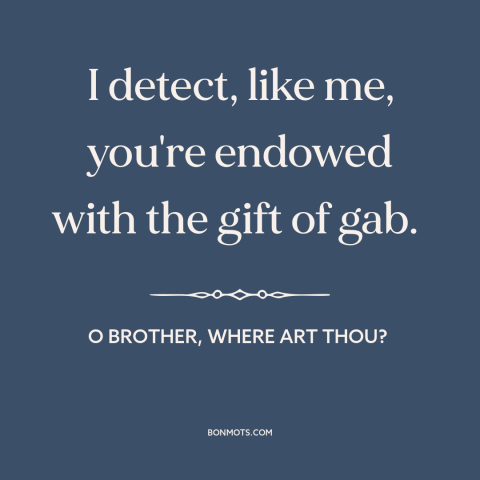 A quote from O Brother, Where Art Thou? about talking too much: “I detect, like me, you're endowed with the gift of gab.”