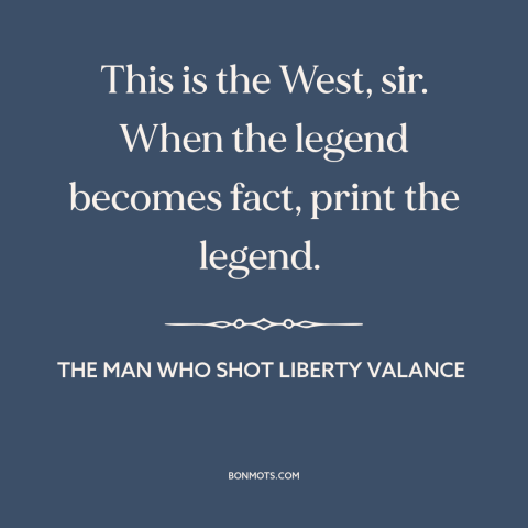 A quote from The Man Who Shot Liberty Valance about American west: “This is the West, sir. When the legend becomes fact…”