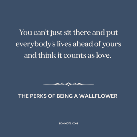 A quote from The Perks of Being a Wallflower about nature of love: “You can't just sit there and put everybody's lives…”