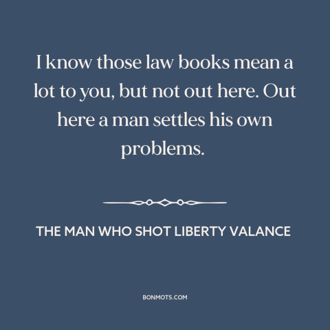 A quote from The Man Who Shot Liberty Valance about frontier justice: “I know those law books mean a lot to you, but…”