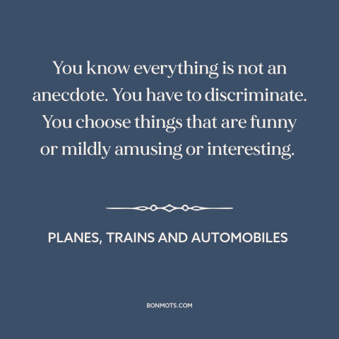 A quote from Planes, Trains and Automobiles about stories: “You know everything is not an anecdote. You have to…”