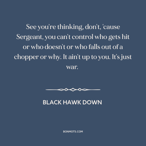 A quote from Black Hawk Down about randomness of war: “See you're thinking, don't, 'cause Sergeant, you can't control who…”